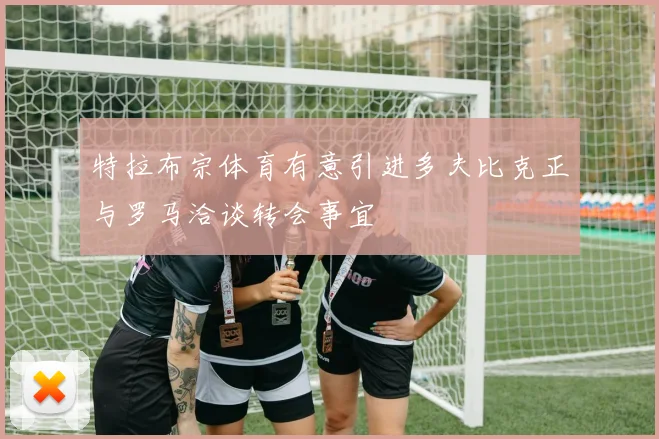 特拉布宗体育有意引进多夫比克正与罗马洽谈转会事宜