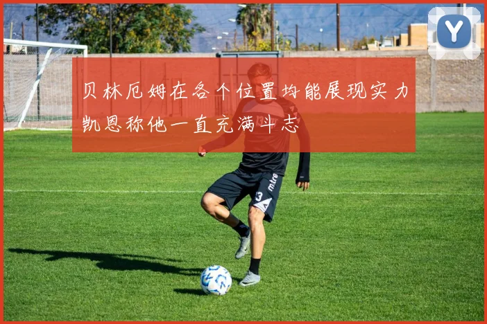 贝林厄姆在各个位置均能展现实力凯恩称他一直充满斗志