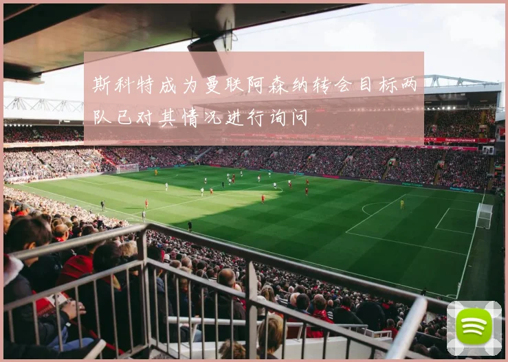 斯科特成为曼联阿森纳转会目标两队已对其情况进行询问