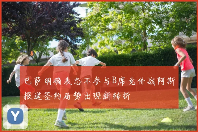 巴萨明确表态不参与B席竞价战阿斯报道签约局势出现新转折