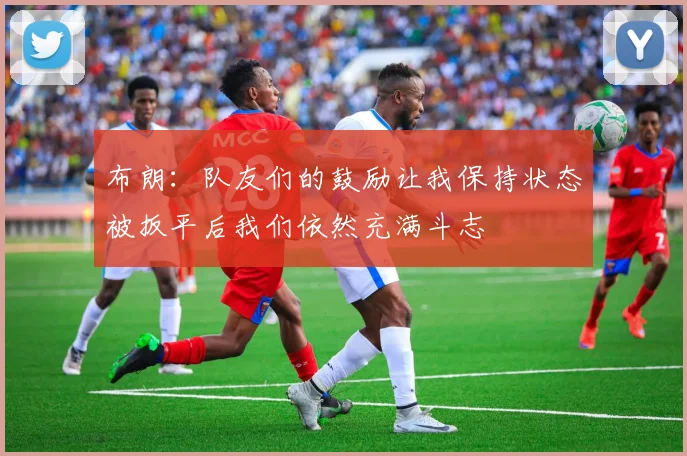 布朗：队友们的鼓励让我保持状态被扳平后我们依然充满斗志