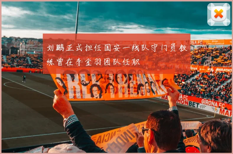 刘鹏正式担任国安一线队守门员教练曾在李金羽团队任职