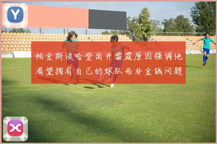 帕金斯谈哈登离开雷霆原因强调他渴望拥有自己的球队而非金钱问题