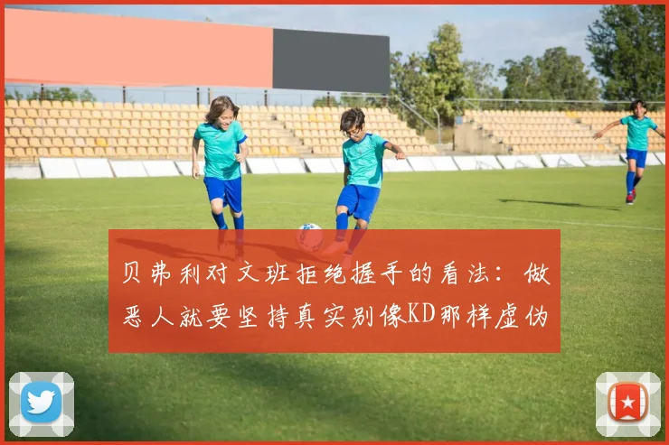 贝弗利对文班拒绝握手的看法：做恶人就要坚持真实别像KD那样虚伪