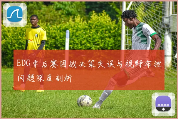EDG季后赛团战决策失误与视野布控问题深度剖析