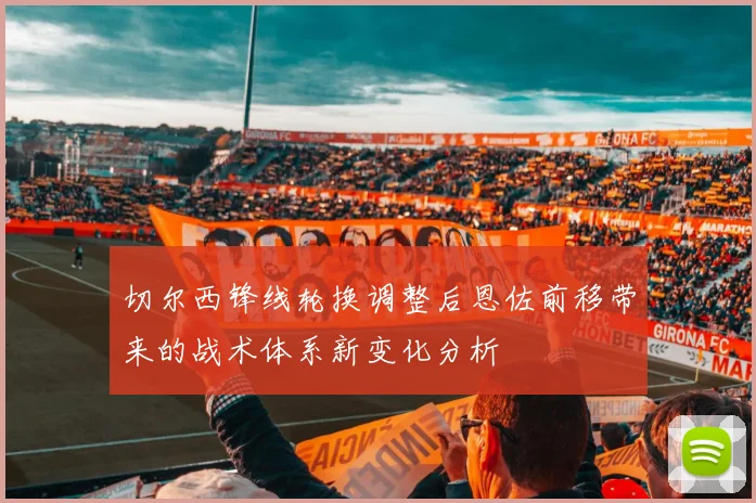 切尔西锋线轮换调整后恩佐前移带来的战术体系新变化分析
