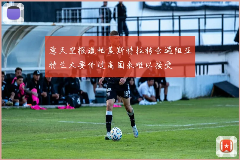 意天空报道帕莱斯特拉转会遇阻亚特兰大要价过高国米难以接受