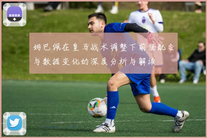 姆巴佩在皇马战术调整下前场配合与数据变化的深度分析与解读